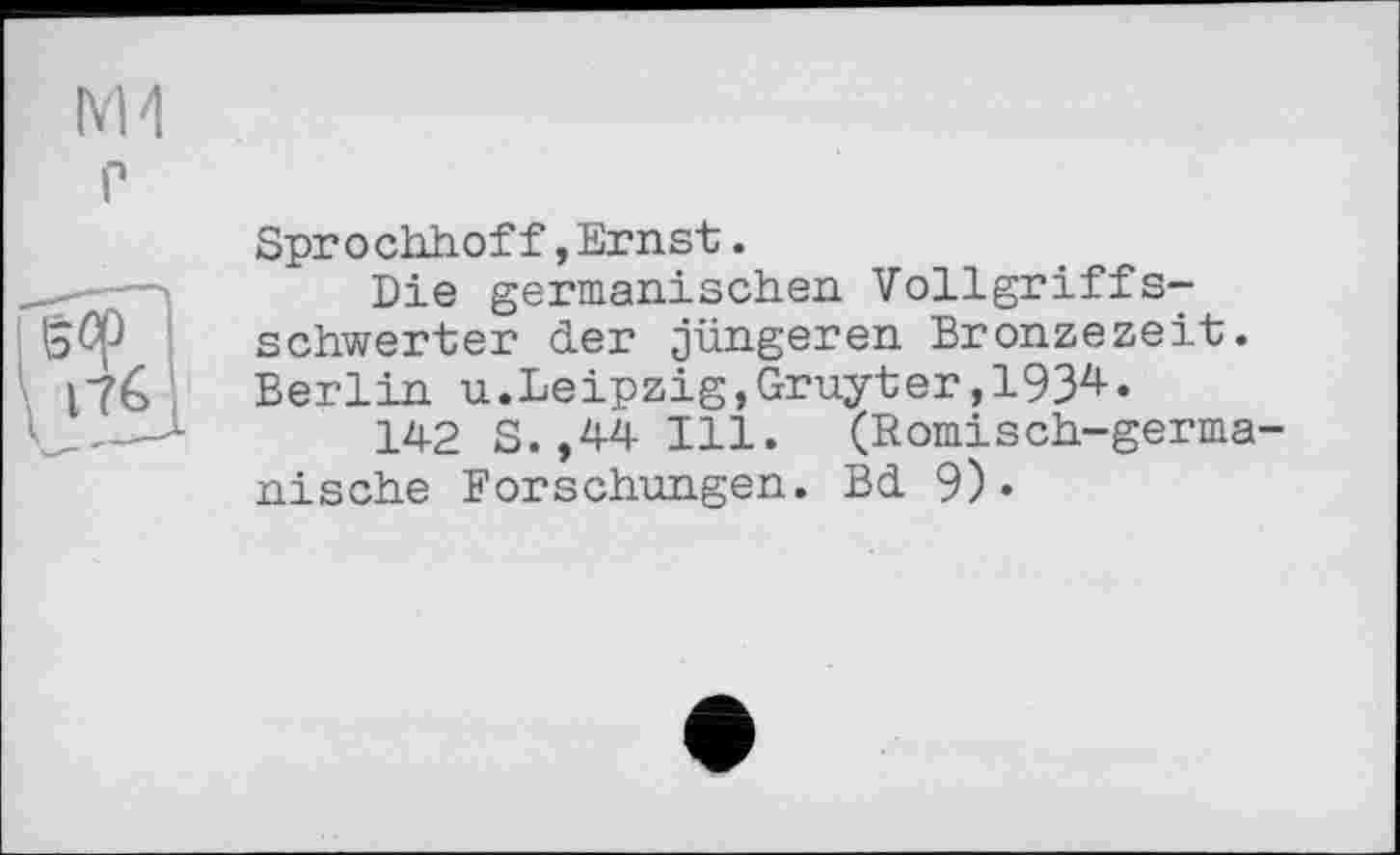 ﻿Ml г
Sprо chhoff,Ernst.
Die germanischen Vollgriffsschwerter der jüngeren Bronzezeit. Berlin u.Leipzig,Gruyter,1934.
142 S. ,44 Ill. (Romisch-germa nische Forschungen. Bd 9)«